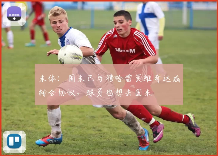 米体：国米已与穆哈雷莫维奇达成转会协议，球员也想去国米