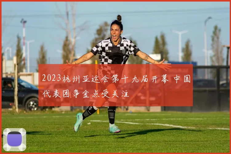 2023杭州亚运会第十九届开幕 中国代表团争金点受关注