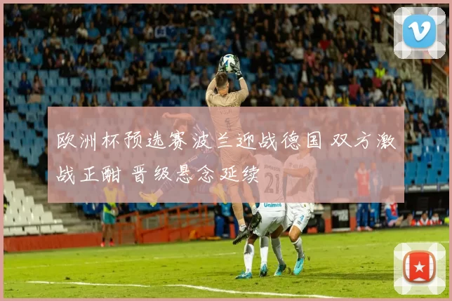 欧洲杯预选赛波兰迎战德国 双方激战正酣 晋级悬念延续