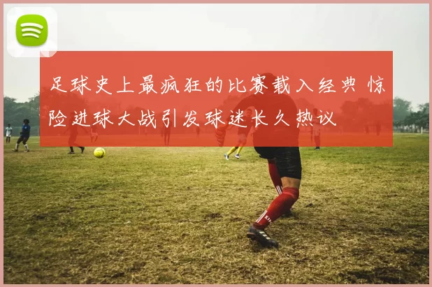 足球史上最疯狂的比赛载入经典 惊险进球大战引发球迷长久热议