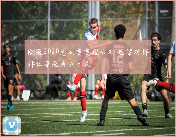 欧冠2020总决赛赛程公布 巴黎对阵拜仁争冠看点十足