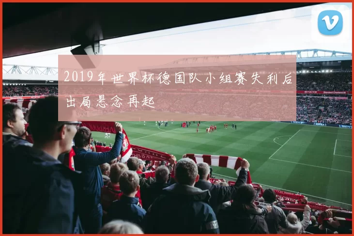 2019年世界杯德国队小组赛失利后出局悬念再起