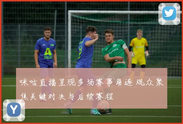 咪咕直播呈现多场赛事角逐 观众聚焦关键对决与后续赛程