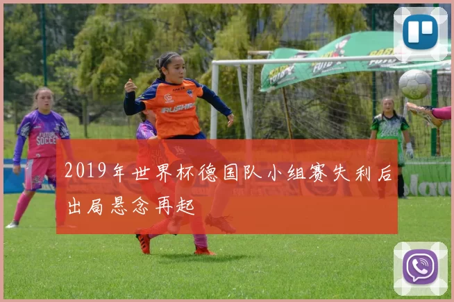 2019年世界杯德国队小组赛失利后出局悬念再起