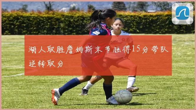 湖人取胜詹姆斯末节独得15分带队逆转取分