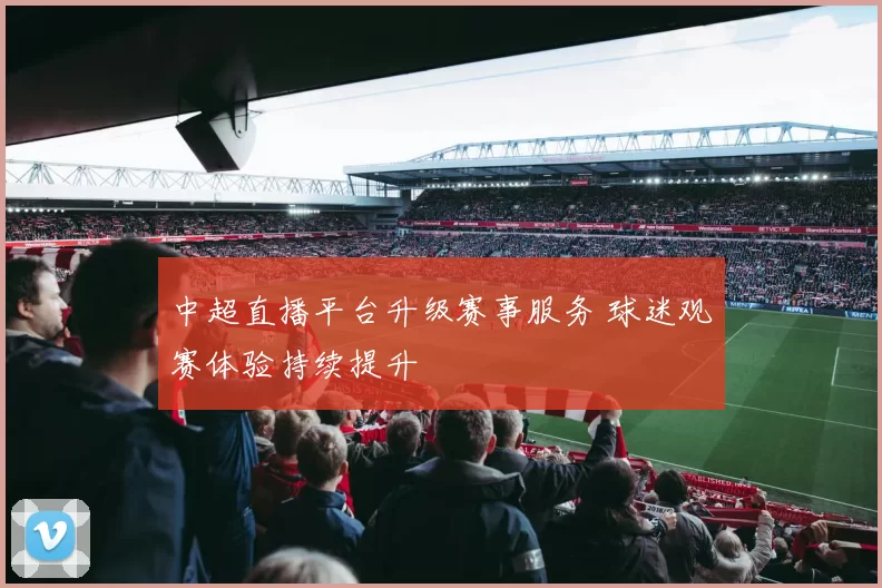 中超直播平台升级赛事服务 球迷观赛体验持续提升