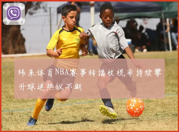 纬来体育NBA赛事转播收视率持续攀升球迷热议不断