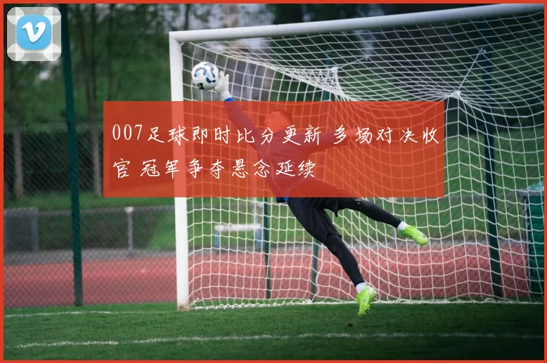 007足球即时比分更新 多场对决收官 冠军争夺悬念延续