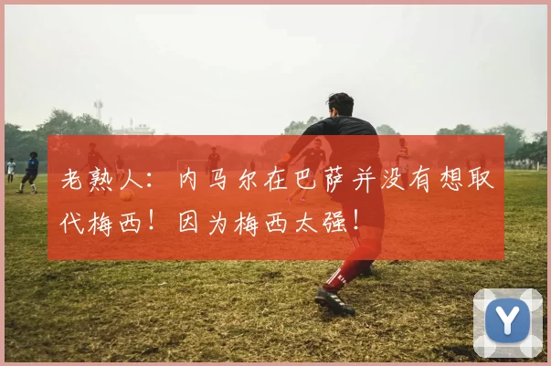 老熟人：内马尔在巴萨并没有想取代梅西！因为梅西太强！