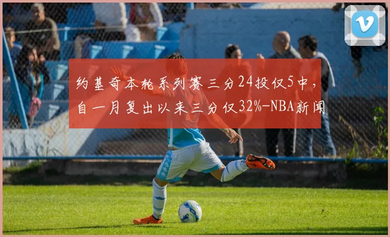 约基奇本轮系列赛三分24投仅5中，自一月复出以来三分仅32%-NBA新闻