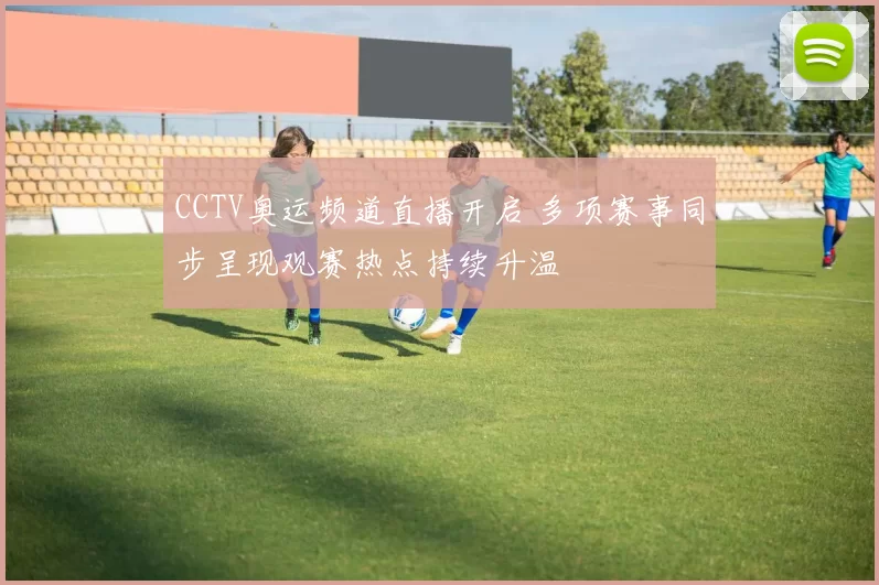 CCTV奥运频道直播开启 多项赛事同步呈现观赛热点持续升温