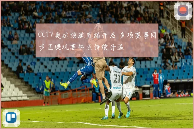 CCTV奥运频道直播开启 多项赛事同步呈现观赛热点持续升温