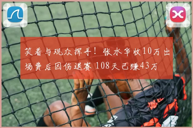 笑着与观众挥手！张水华收10万出场费后因伤退赛 108天已赚43万