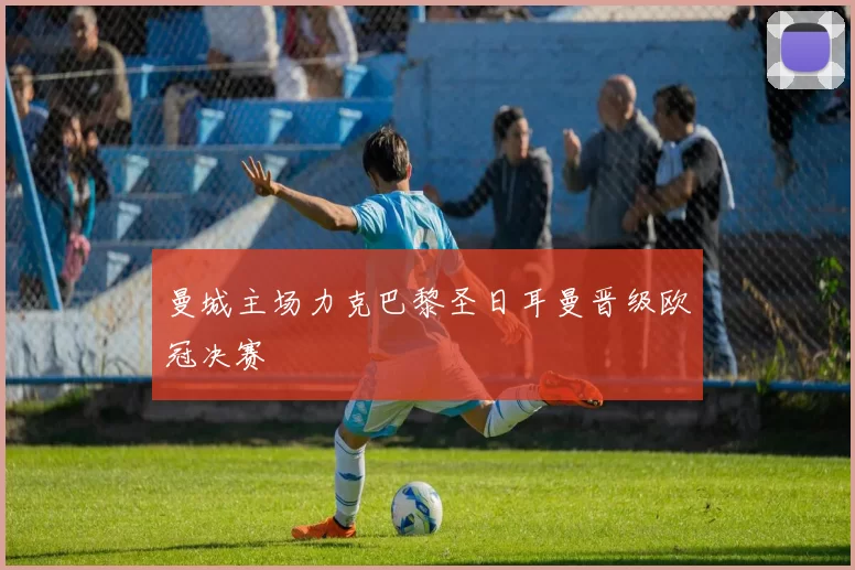 曼城主场力克巴黎圣日耳曼晋级欧冠决赛