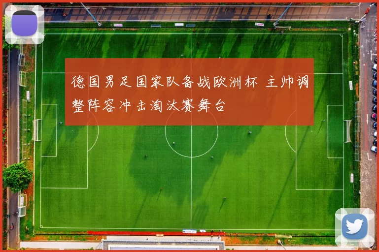 德国男足国家队备战欧洲杯 主帅调整阵容冲击淘汰赛舞台