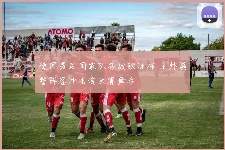 德国男足国家队备战欧洲杯 主帅调整阵容冲击淘汰赛舞台