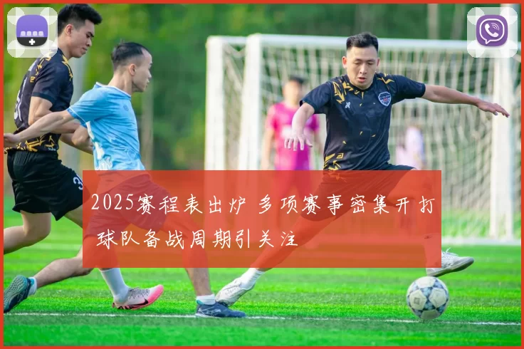 2025赛程表出炉 多项赛事密集开打 球队备战周期引关注