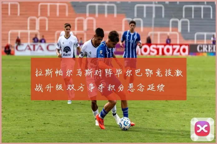 拉斯帕尔马斯对阵毕尔巴鄂竞技激战升级 双方争夺积分悬念延续