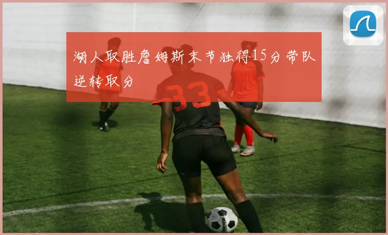 湖人取胜詹姆斯末节独得15分带队逆转取分