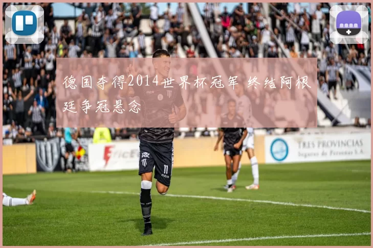 德国夺得2014世界杯冠军 终结阿根廷争冠悬念