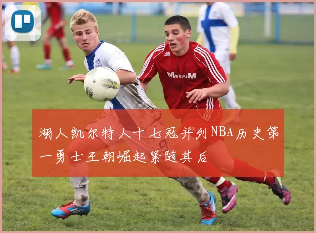 湖人凯尔特人十七冠并列NBA历史第一勇士王朝崛起紧随其后