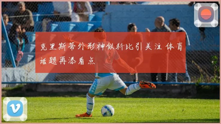 克里斯蒂外形神似科比引关注 体育话题再添看点