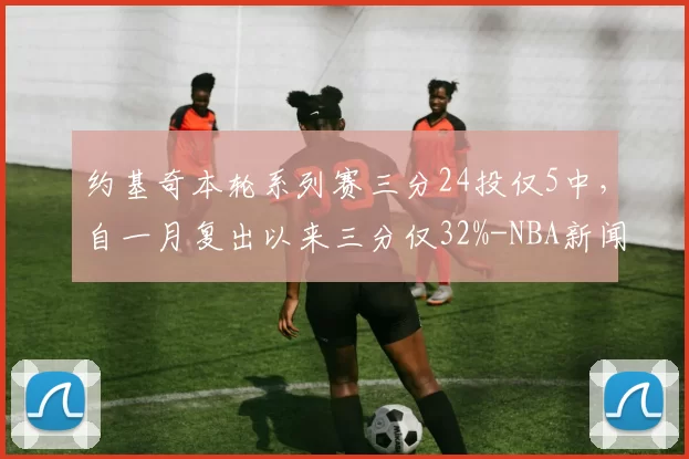 约基奇本轮系列赛三分24投仅5中，自一月复出以来三分仅32%-NBA新闻