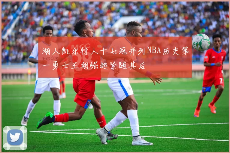 湖人凯尔特人十七冠并列NBA历史第一勇士王朝崛起紧随其后