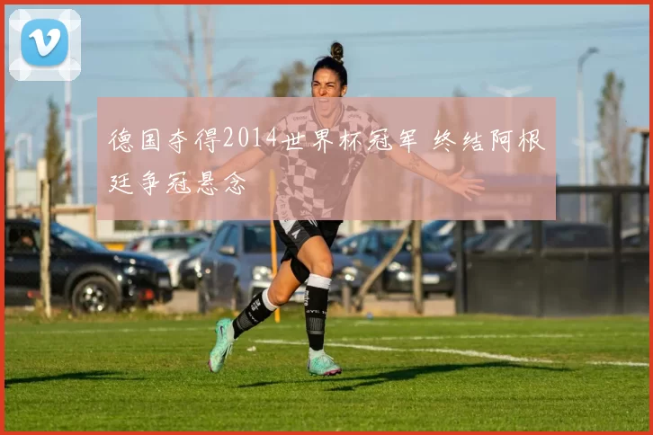 德国夺得2014世界杯冠军 终结阿根廷争冠悬念