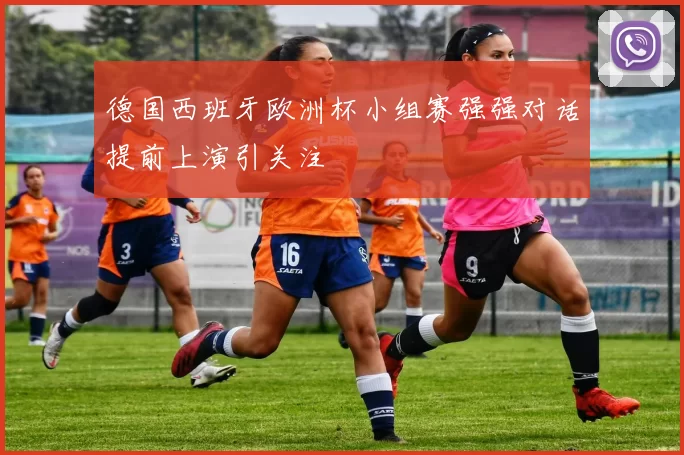 德国西班牙欧洲杯小组赛强强对话提前上演引关注