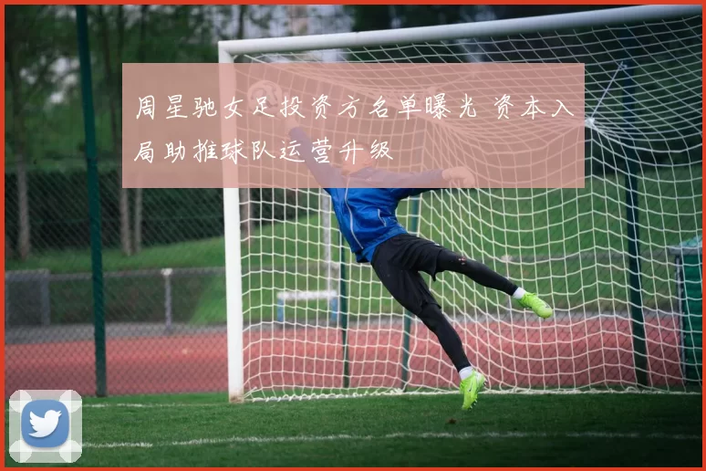 周星驰女足投资方名单曝光 资本入局助推球队运营升级